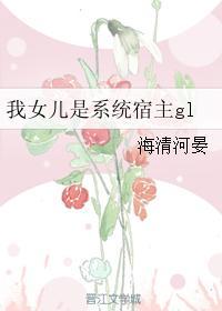 我女儿是系统宿主gl海清河宴